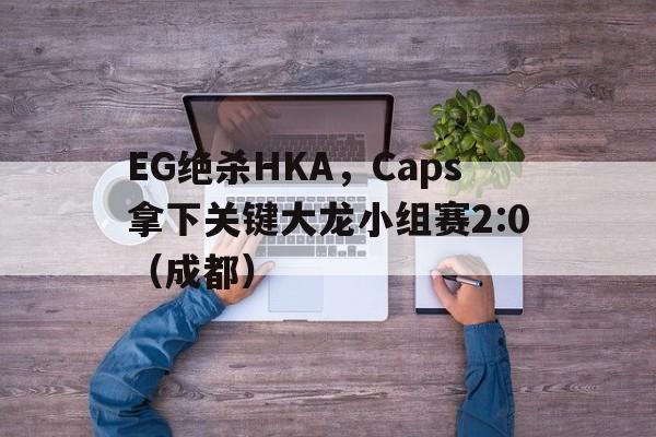 EG绝杀HKA,Caps拿下关键大龙小组赛2:0(成都) EG绝杀HKA,Caps拿下关键大龙小组赛2:0(成都)